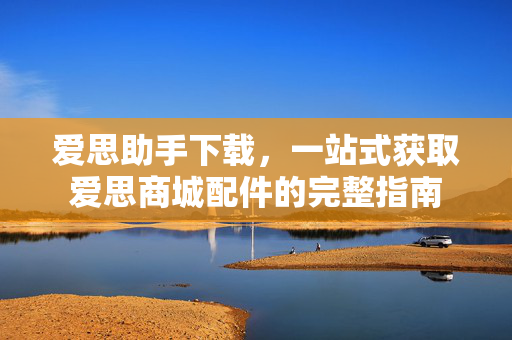 爱思助手下载，一站式获取爱思商城配件的完整指南