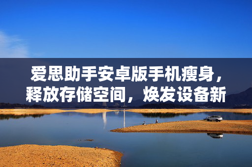 爱思助手安卓版手机瘦身，释放存储空间，焕发设备新生