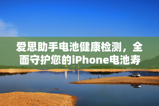 爱思助手电池健康检测，全面守护您的iPhone电池寿命
