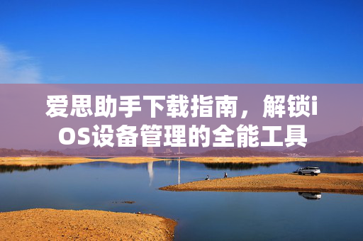 爱思助手下载指南，解锁iOS设备管理的全能工具