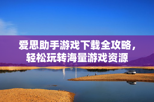 爱思助手游戏下载全攻略，轻松玩转海量游戏资源